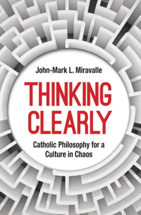 Thinking Clearly:   Catholic Philosophy for a Culture in Chaos